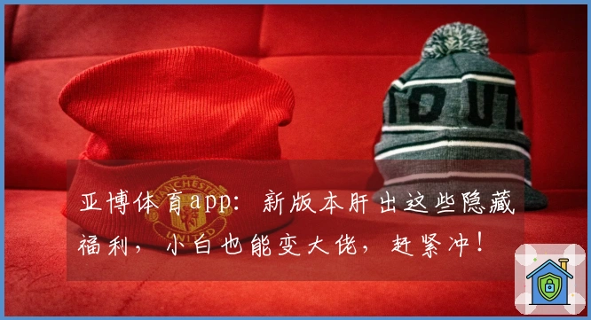 亚博体育app：新版本肝出这些隐藏福利，小白也能变大佬，赶紧冲！