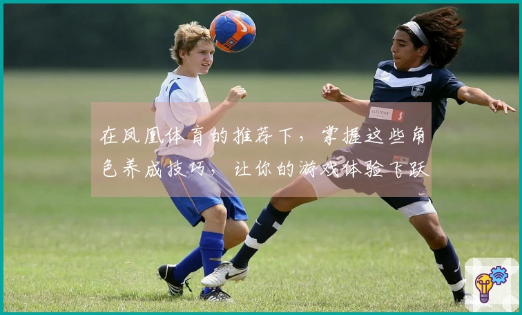 在凤凰体育的推荐下，掌握这些角色养成技巧，让你的游戏体验飞跃提升！
