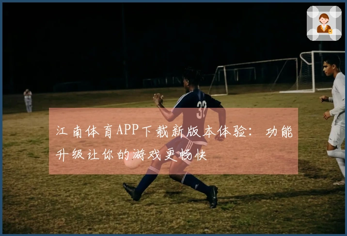 江南体育APP下载新版本体验：功能升级让你的游戏更畅快