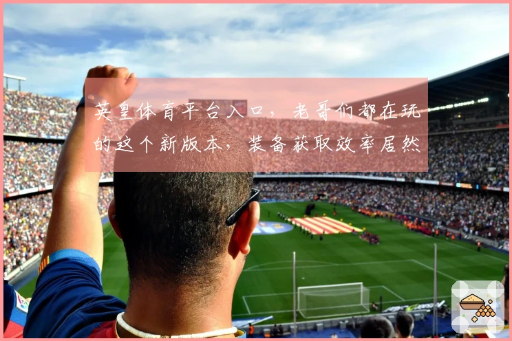 英皇体育平台入口，老哥们都在玩的这个新版本，装备获取效率居然翻倍了！